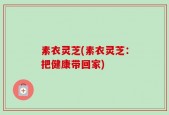 素衣灵芝(素衣灵芝：把健康带回家)