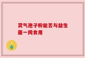 灵气孢子粉能否与益生菌一同食用