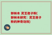 郭林木 灵芝孢子粉(郭林木研究：灵芝孢子粉的神奇功效)