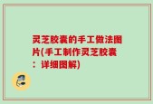 灵芝胶囊的手工做法图片(手工制作灵芝胶囊：详细图解)