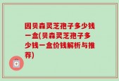 因贝森灵芝孢子多少钱一盒(贝森灵芝孢子多少钱一盒价钱解析与推荐)