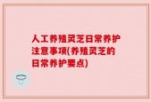 人工养殖灵芝日常养护注意事项(养殖灵芝的日常养护要点)