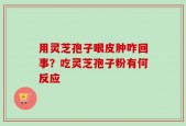 用灵芝孢子眼皮肿咋回事？吃灵芝孢子粉有何反应