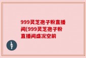 999灵芝孢子粉直播间(999灵芝孢子粉直播间盛况空前