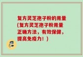 复方灵芝孢子粉的用量(复方灵芝孢子粉用量正确方法，有效保健，提高免疫力！)