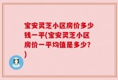 宝安灵芝小区房价多少钱一平(宝安灵芝小区房价一平均值是多少？)