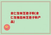 余仁生林芝孢子粉(余仁生推出林芝孢子粉产品)