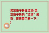 灵芝孢子粉性凉凉(灵芝孢子粉的“凉凉”属性，你需要了解一下！)