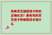 失眠灵芝破壁孢子粉的正确吃法？最有效的灵芝孢子粉破壁技术是什么