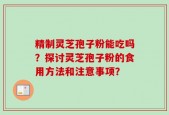 精制灵芝孢子粉能吃吗？探讨灵芝孢子粉的食用方法和注意事项？
