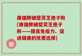 康强牌破壁灵芝孢子粉(康强牌破壁灵芝孢子粉——提高免疫力、促进健康的优质选择)