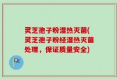 灵芝孢子粉湿热灭菌(灵芝孢子粉经湿热灭菌处理，保证质量安全)