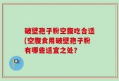 破壁孢子粉空腹吃合适(空腹食用破壁孢子粉有哪些适宜之处？