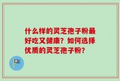 什么样的灵芝孢子粉最好吃又健康？如何选择优质的灵芝孢子粉？