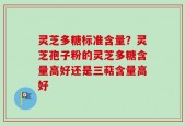 灵芝多糖标准含量？灵芝孢子粉的灵芝多糖含量高好还是三萜含量高好