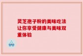 灵芝孢子粉的美味吃法让你享受健康与美味双重体验