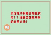 灵芝孢子粉能否加量食用？？详解灵芝孢子粉的食用方法？