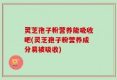 灵芝孢子粉营养能吸收吧(灵芝孢子粉营养成分易被吸收)