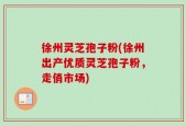 徐州灵芝孢子粉(徐州出产优质灵芝孢子粉，走俏市场)