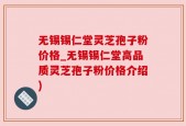 无锡锡仁堂灵芝孢子粉价格_无锡锡仁堂高品质灵芝孢子粉价格介绍)