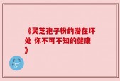 《灵芝孢子粉的潜在坏处 你不可不知的健康》