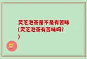 灵芝泡茶是不是有苦味(灵芝泡茶有苦味吗？)