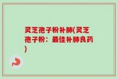 灵芝孢子粉补肺(灵芝孢子粉：最佳补肺良药)
