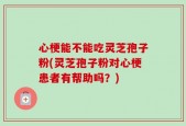 心梗能不能吃灵芝孢子粉(灵芝孢子粉对心梗患者有帮助吗？)