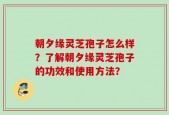 朝夕缘灵芝孢子怎么样？了解朝夕缘灵芝孢子的功效和使用方法？