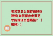 老灵芝怎么保存最好吃视频(如何保存老灵芝才能保证口感最佳？（视频）)