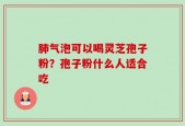 肺气泡可以喝灵芝孢子粉？孢子粉什么人适合吃
