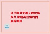贝兴牌灵芝孢子粉价格多少 影响其价格的因素有哪些