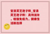 宝清灵芝孢子粉_宝清灵芝孢子粉：高效滋补，增强免疫力，健康生活新选择