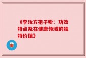 《李汝方孢子粉：功效特点及在健康领域的独特价值》