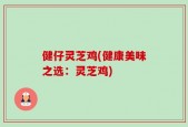 健仔灵芝鸡(健康美味之选：灵芝鸡)