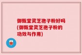 御甄堂灵芝孢子粉好吗(御甄堂灵芝孢子粉的功效与作用)