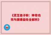 《灵芝孢子粉：神奇功效与健康益处全解析》