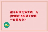 孢子粉灵芝多少钱一斤(优质孢子粉灵芝价格一斤是多少？