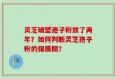 灵芝破壁孢子粉放了两年？如何判断灵芝孢子粉的保质期？