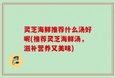 灵芝海鲜推荐什么汤好呢(推荐灵芝海鲜汤，滋补营养又美味)