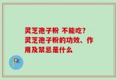 灵芝孢子粉 不能吃？灵芝孢子粉的功效、作用及禁忌是什么