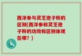 西洋参与灵芝孢子粉的区别(西洋参和灵芝孢子粉的功效和区别体现在哪？)