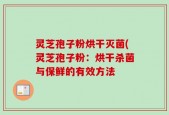 灵芝孢子粉烘干灭菌(灵芝孢子粉：烘干杀菌与保鲜的有效方法