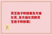灵芝孢子粉胶囊东方福尔灵_东方福尔灵牌灵芝孢子粉胶囊)