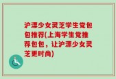 沪漂少女灵芝学生党包包推荐(上海学生党推荐包包，让沪漂少女灵芝更时尚)