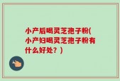 小产后喝灵芝孢子粉(小产妇喝灵芝孢子粉有什么好处？)