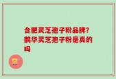 合肥灵芝孢子粉品牌？鹊华灵芝孢子粉是真的吗