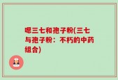 嗯三七和孢子粉(三七与孢子粉：不朽的中药组合)