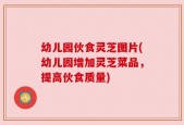 幼儿园伙食灵芝图片(幼儿园增加灵芝菜品，提高伙食质量)