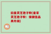 曰皇灵芝孢子粉(皇家灵芝孢子粉：保健佳品再升级)